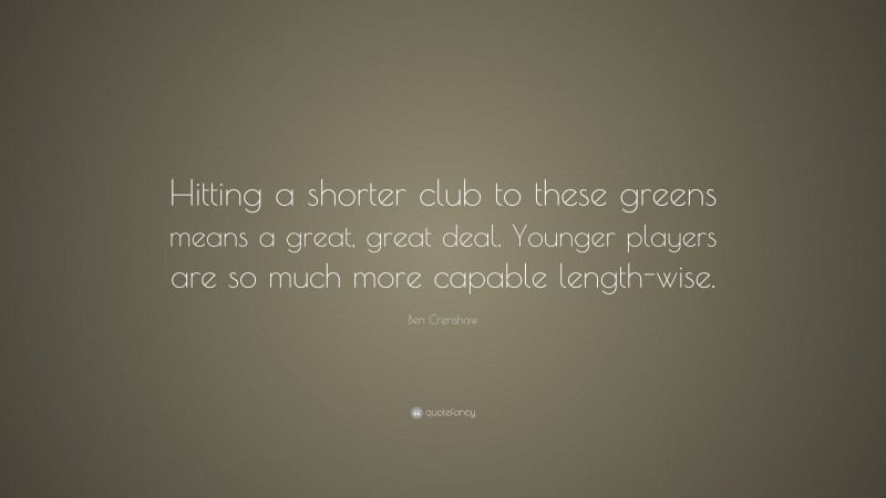 Ben Crenshaw Quote: “Hitting a shorter club to these greens means a great, great deal. Younger players are so much more capable length-wise.”