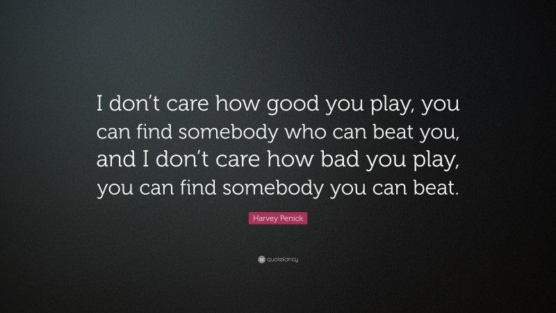 Harvey Penick Quote: “I don’t care how good you play, you can find somebody who can beat you, and I don’t care how bad you play, you can find somebody you can beat.”