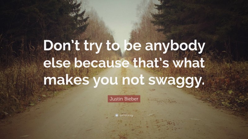Justin Bieber Quote: “Don’t try to be anybody else because that’s what makes you not swaggy.”