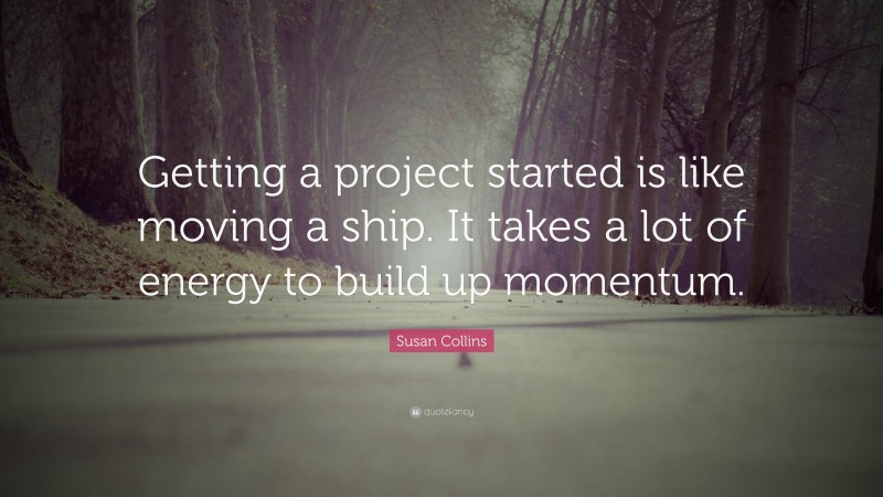 Susan Collins Quote: “Getting a project started is like moving a ship. It takes a lot of energy to build up momentum.”