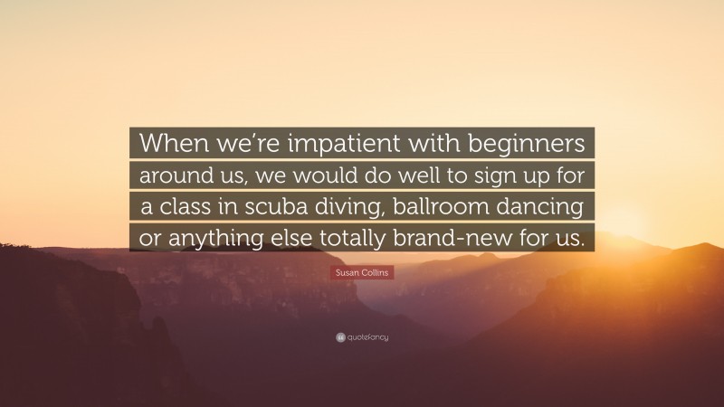 Susan Collins Quote: “When we’re impatient with beginners around us, we would do well to sign up for a class in scuba diving, ballroom dancing or anything else totally brand-new for us.”