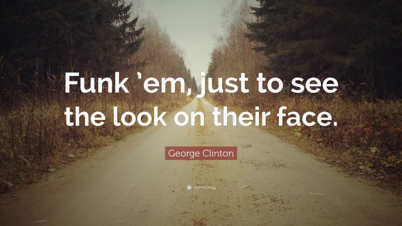 George Clinton Quote: “Funk ’em, just to see the look on their face.”