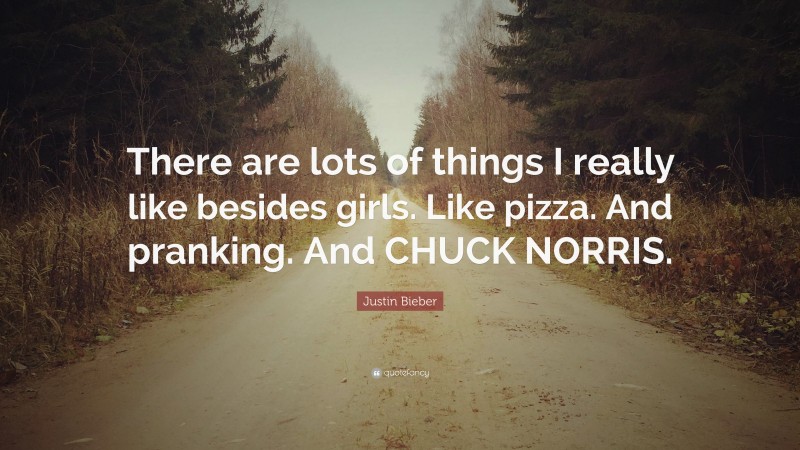 Justin Bieber Quote: “There are lots of things I really like besides girls. Like pizza. And pranking. And CHUCK NORRIS.”