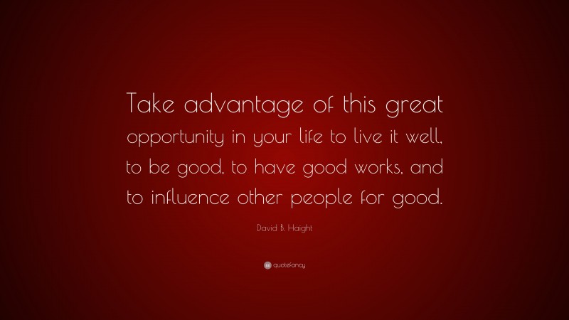 David B. Haight Quote: “Take advantage of this great opportunity in your life to live it well, to be good, to have good works, and to influence other people for good.”