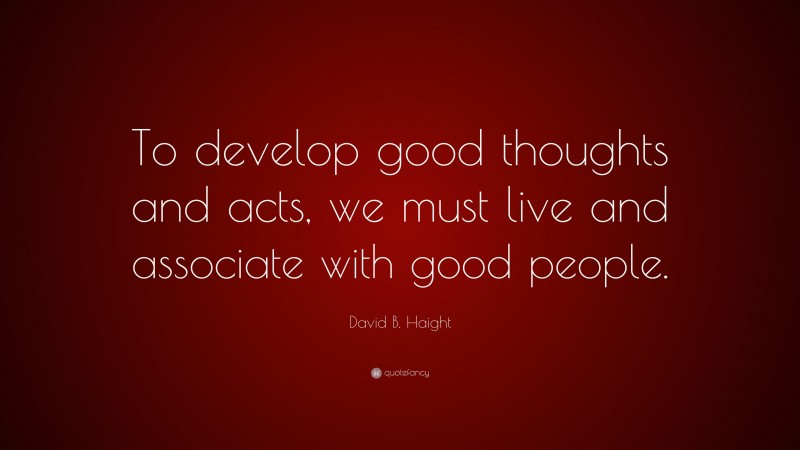 David B. Haight Quote: “To develop good thoughts and acts, we must live and associate with good people.”