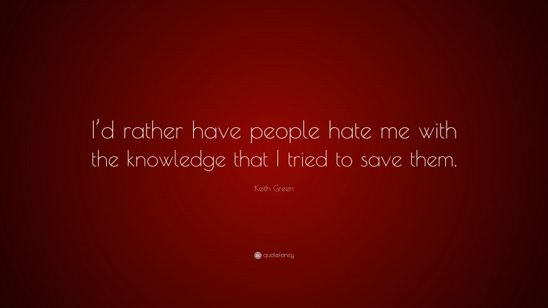 Keith Green Quote: “I’d rather have people hate me with the knowledge that I tried to save them.”