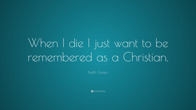 Keith Green Quote: “When I die I just want to be remembered as a Christian.”