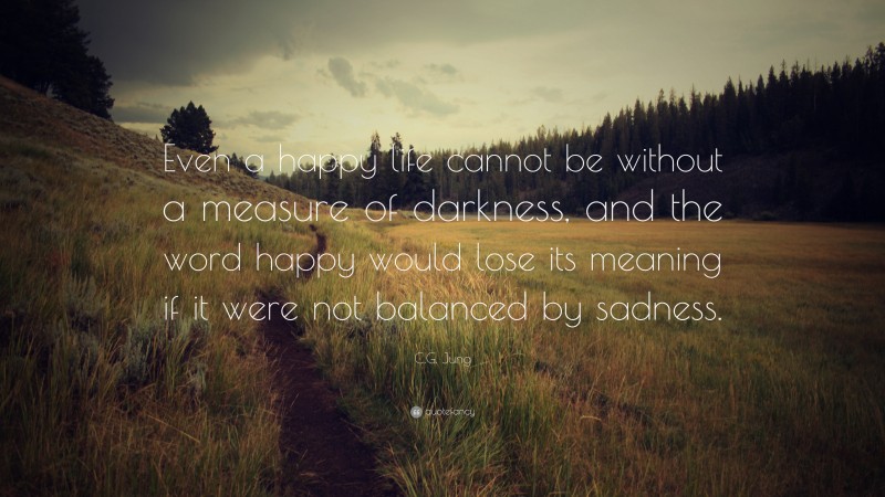 C.G. Jung Quote: “Even a happy life cannot be without a measure of darkness, and the word happy would lose its meaning if it were not balanced by sadness.”
