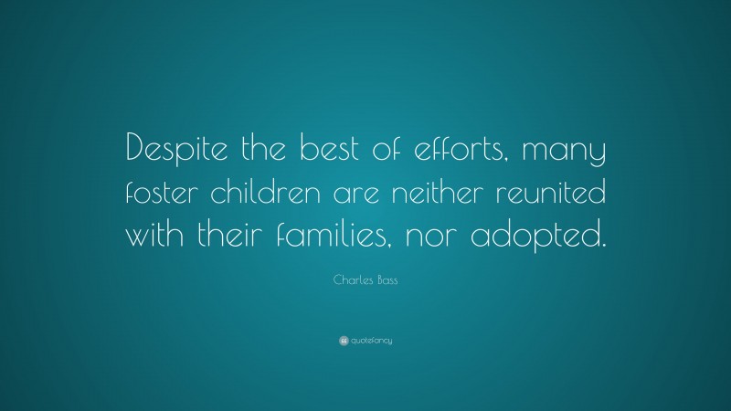 Charles Bass Quote: “Despite the best of efforts, many foster children are neither reunited with their families, nor adopted.”