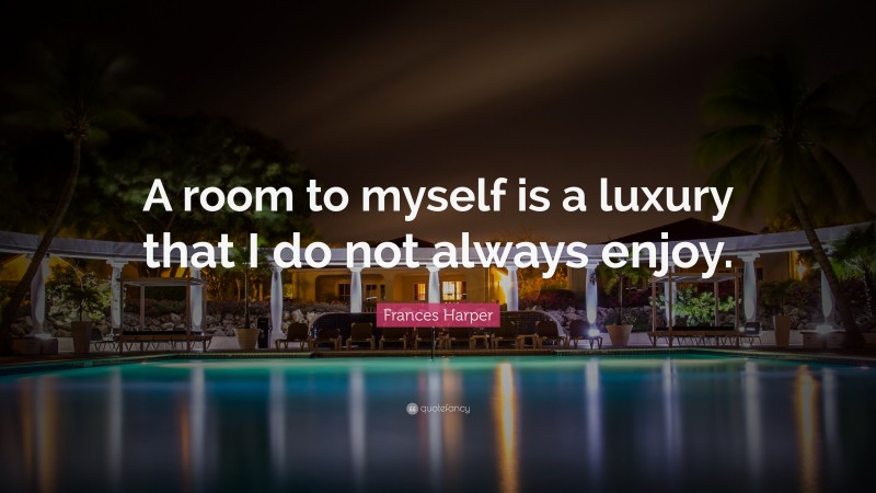 Frances Harper Quote: “A room to myself is a luxury that I do not always enjoy.”