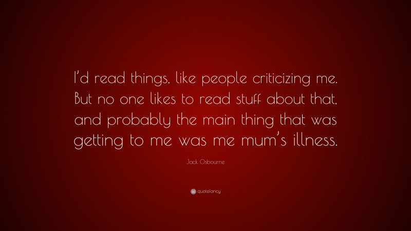 Jack Osbourne Quote: “I’d read things, like people criticizing me. But no one likes to read stuff about that, and probably the main thing that was getting to me was me mum’s illness.”