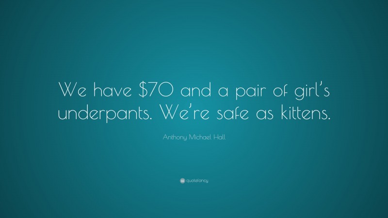 Anthony Michael Hall Quote: “We have $70 and a pair of girl’s underpants. We’re safe as kittens.”