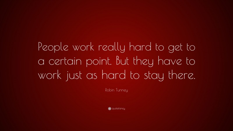 Robin Tunney Quote: “People work really hard to get to a certain point. But they have to work just as hard to stay there.”