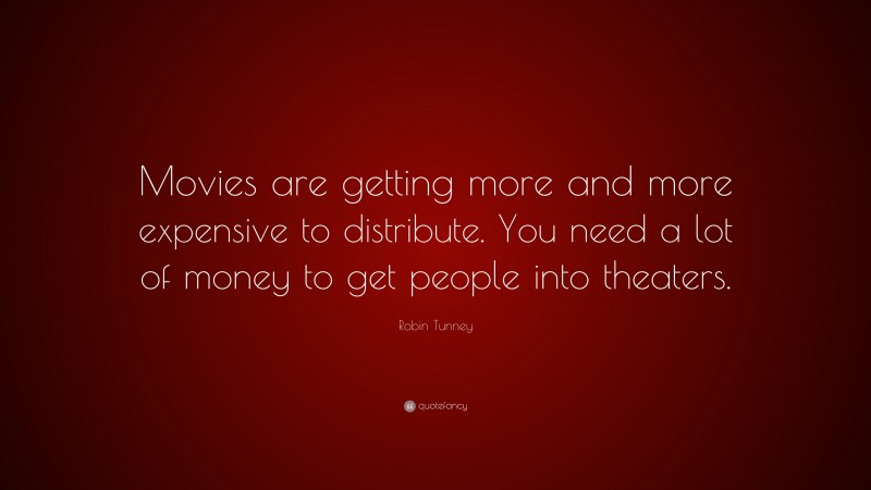 Robin Tunney Quote: “Movies are getting more and more expensive to distribute. You need a lot of money to get people into theaters.”