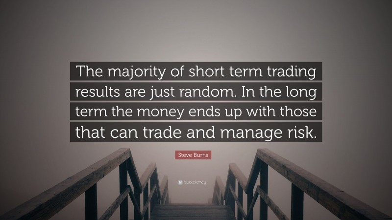 Steve Burns Quote: “The majority of short term trading results are just random. In the long term the money ends up with those that can trade and manage risk.”