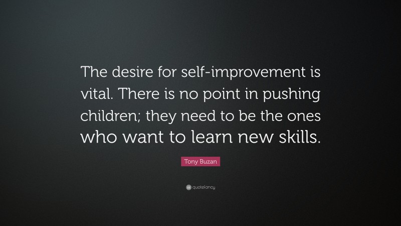Tony Buzan Quote: “The desire for self-improvement is vital. There is no point in pushing children; they need to be the ones who want to learn new skills.”