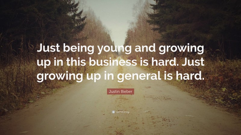 Justin Bieber Quote: “Just being young and growing up in this business is hard. Just growing up in general is hard.”