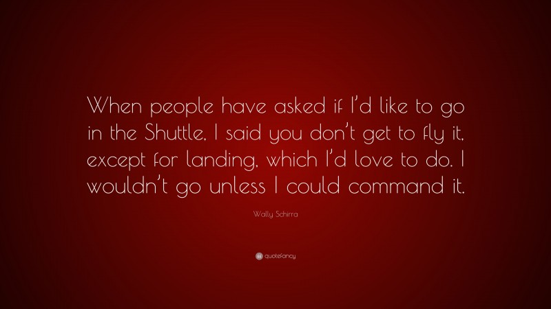 Wally Schirra Quote: “When people have asked if I’d like to go in the Shuttle, I said you don’t get to fly it, except for landing, which I’d love to do. I wouldn’t go unless I could command it.”