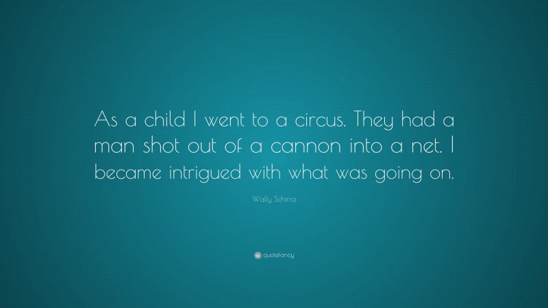 Wally Schirra Quote: “As a child I went to a circus. They had a man shot out of a cannon into a net. I became intrigued with what was going on.”