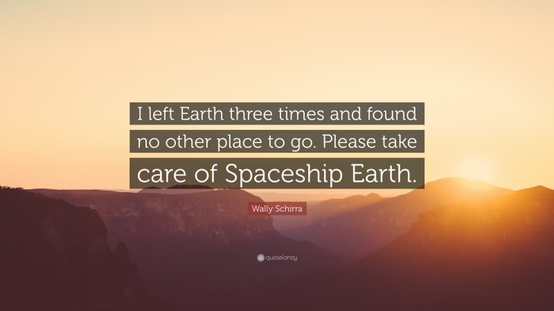 Wally Schirra Quote: “I left Earth three times and found no other place to go. Please take care of Spaceship Earth.”