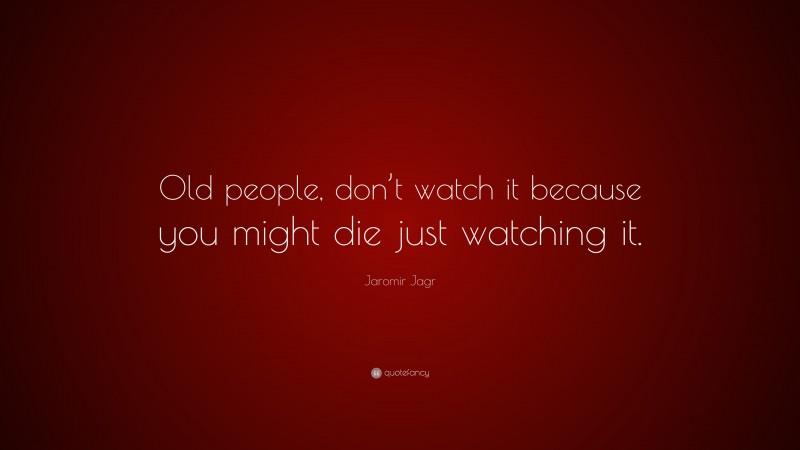 Jaromir Jagr Quote: “Old people, don’t watch it because you might die just watching it.”