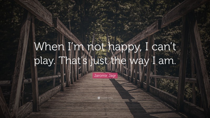 Jaromir Jagr Quote: “When I’m not happy, I can’t play. That’s just the way I am.”