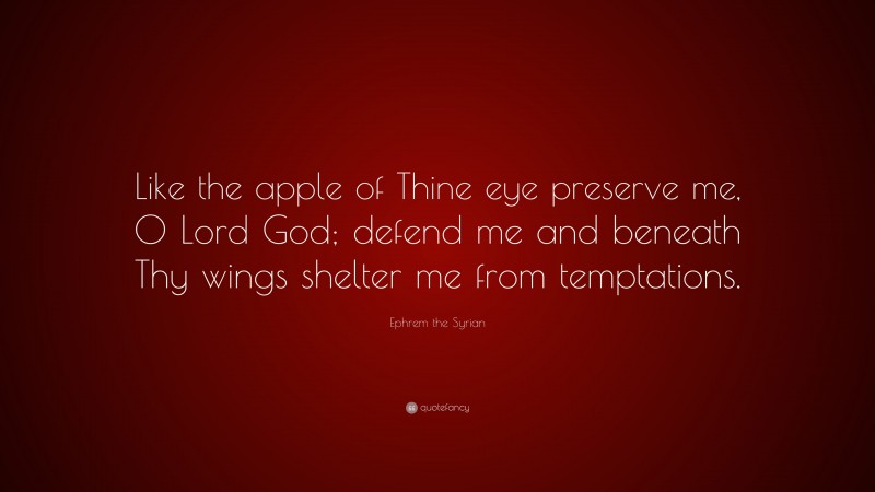 Ephrem the Syrian Quote: “Like the apple of Thine eye preserve me, O Lord God; defend me and beneath Thy wings shelter me from temptations.”