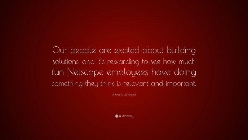 James L. Barksdale Quote: “Our people are excited about building solutions, and it’s rewarding to see how much fun Netscape employees have doing something they think is relevant and important.”