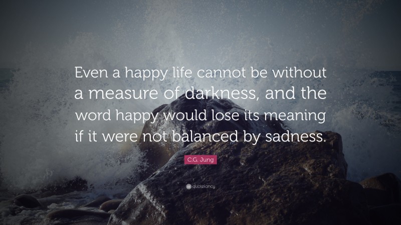 C.G. Jung Quote: “Even a happy life cannot be without a measure of darkness, and the word happy would lose its meaning if it were not balanced by sadness.”