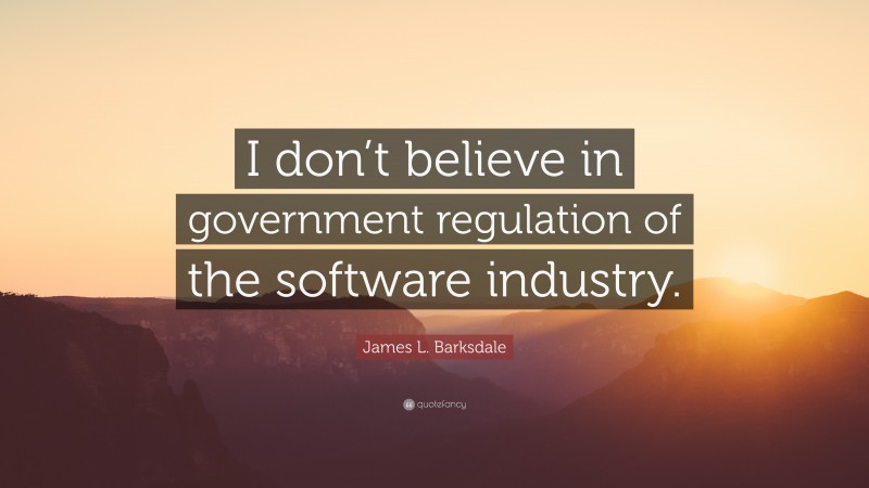 James L. Barksdale Quote: “I don’t believe in government regulation of the software industry.”