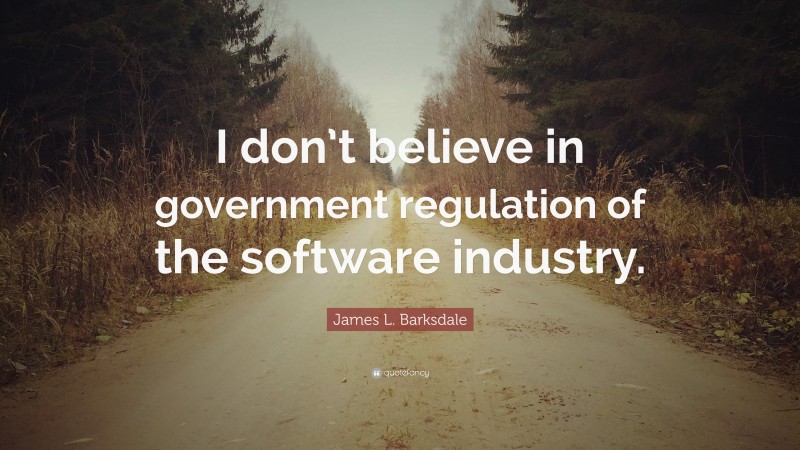 James L. Barksdale Quote: “I don’t believe in government regulation of the software industry.”