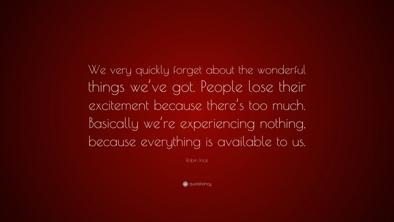 Robin Ince Quote: “We very quickly forget about the wonderful things we’ve got. People lose their excitement because there’s too much. Basically we’re experiencing nothing, because everything is available to us.”
