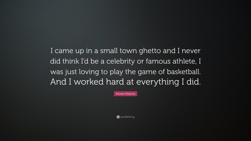 Moses Malone Quote: “I came up in a small town ghetto and I never did think I’d be a celebrity or famous athlete, I was just loving to play the game of basketball. And I worked hard at everything I did.”