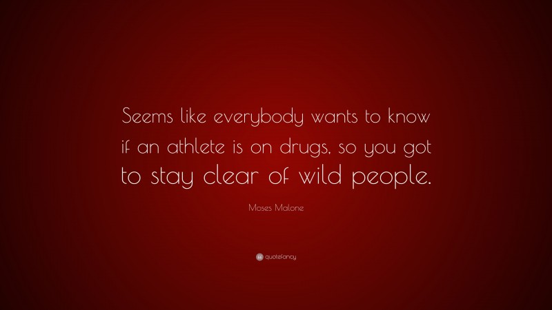 Moses Malone Quote: “Seems like everybody wants to know if an athlete is on drugs, so you got to stay clear of wild people.”