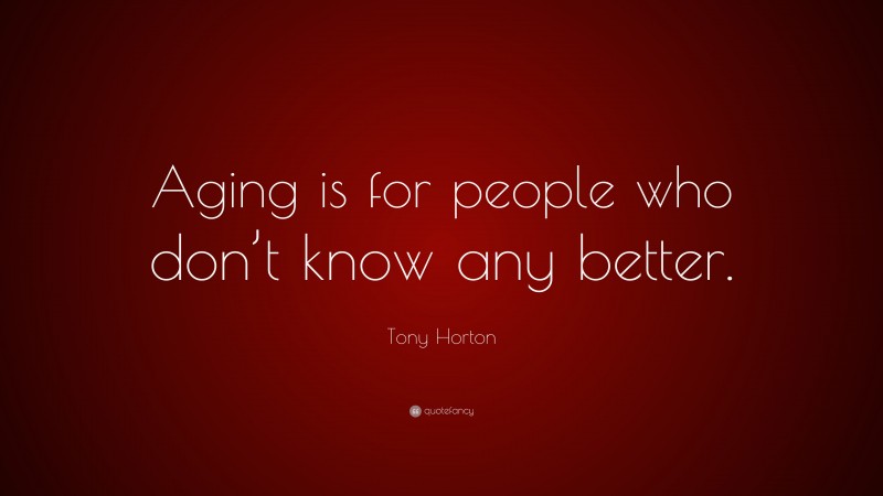 Tony Horton Quote: “Aging is for people who don’t know any better.”
