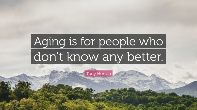 Tony Horton Quote: “Aging is for people who don’t know any better.”