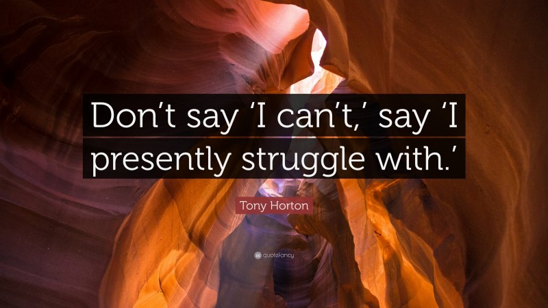 Tony Horton Quote: “Don’t say ‘I can’t,’ say ‘I presently struggle with.’”