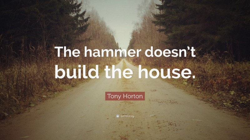 Tony Horton Quote: “The hammer doesn’t build the house.”