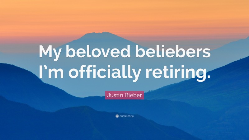 Justin Bieber Quote: “My beloved beliebers I’m officially retiring.”