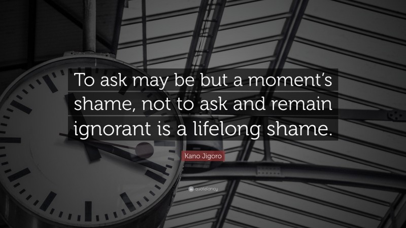 Kano Jigoro Quote: “To ask may be but a moment’s shame, not to ask and remain ignorant is a lifelong shame.”
