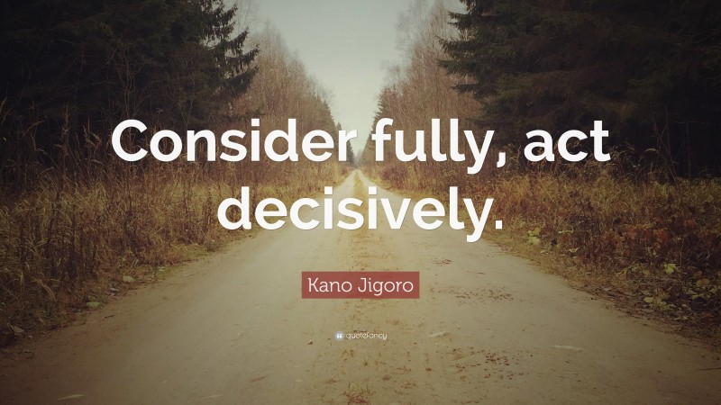 Kano Jigoro Quote: “Consider fully, act decisively.”