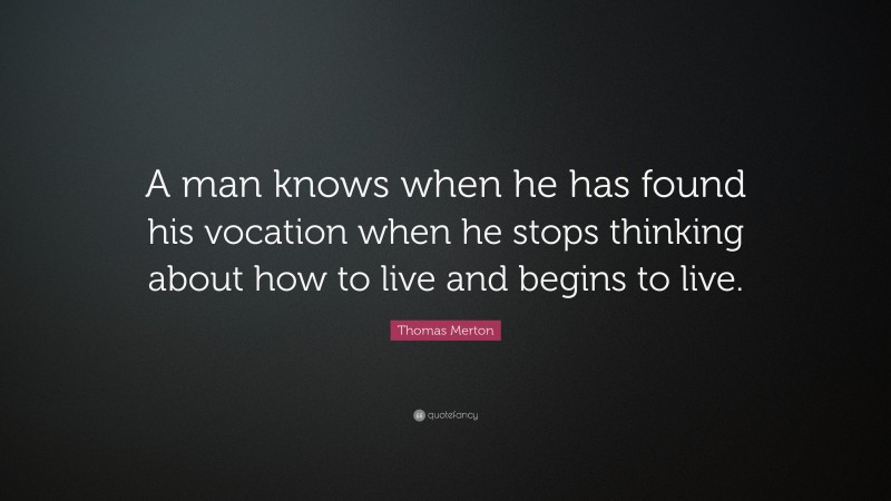 Thomas Merton Quote: “A man knows when he has found his vocation when he stops thinking about how to live and begins to live.”