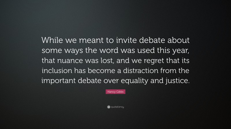 Nancy Gibbs Quote: “While we meant to invite debate about some ways the word was used this year, that nuance was lost, and we regret that its inclusion has become a distraction from the important debate over equality and justice.”