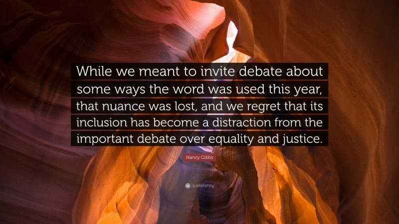 Nancy Gibbs Quote: “While we meant to invite debate about some ways the word was used this year, that nuance was lost, and we regret that its inclusion has become a distraction from the important debate over equality and justice.”