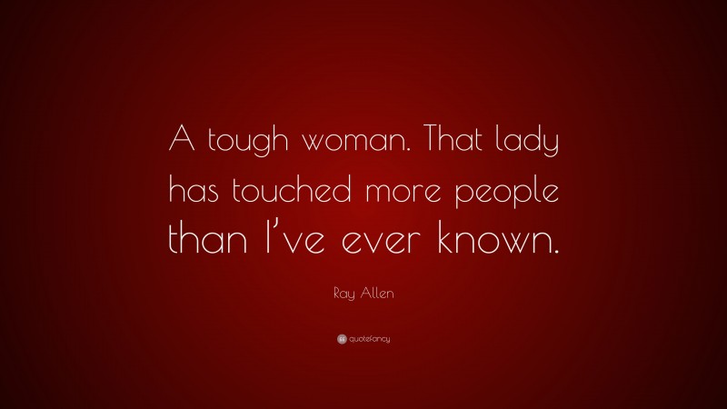 Ray Allen Quote: “A tough woman. That lady has touched more people than I’ve ever known.”