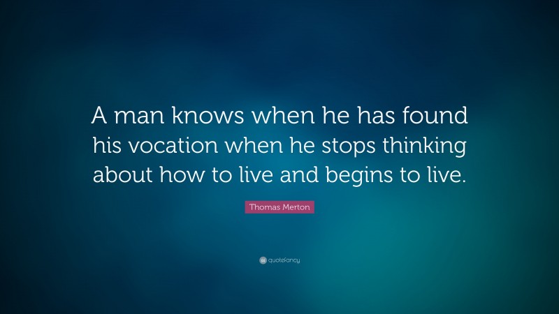 Thomas Merton Quote: “A man knows when he has found his vocation when he stops thinking about how to live and begins to live.”