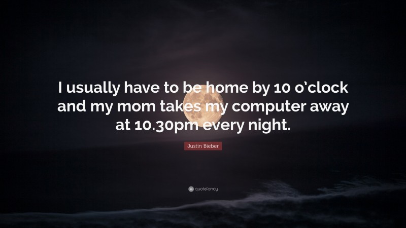 Justin Bieber Quote: “I usually have to be home by 10 o’clock and my mom takes my computer away at 10.30pm every night.”