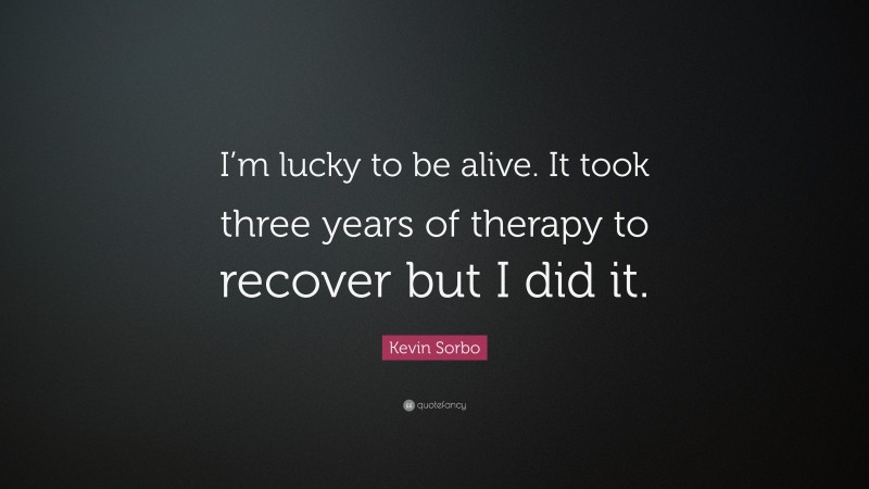 Kevin Sorbo Quote: “I’m lucky to be alive. It took three years of therapy to recover but I did it.”
