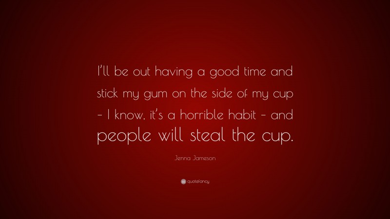 Jenna Jameson Quote: “I’ll be out having a good time and stick my gum on the side of my cup – I know, it’s a horrible habit – and people will steal the cup.”