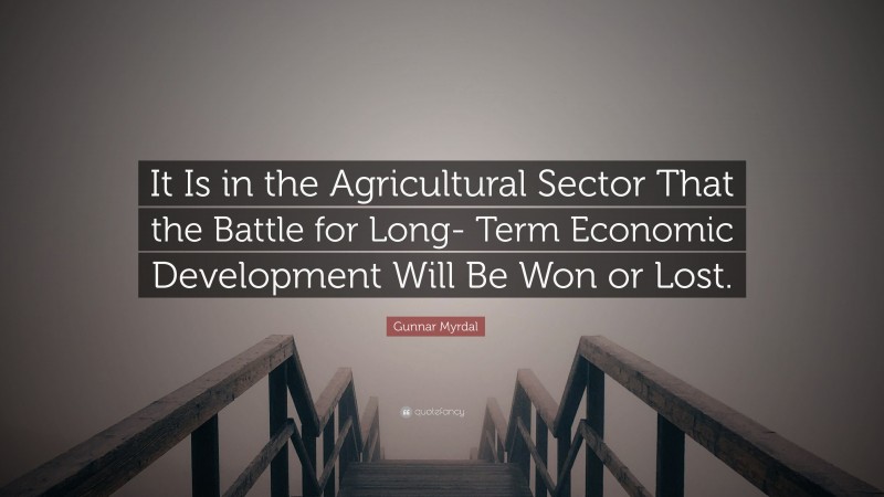 Gunnar Myrdal Quote: “It Is in the Agricultural Sector That the Battle for Long- Term Economic Development Will Be Won or Lost.”